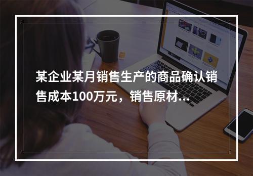 某企业某月销售生产的商品确认销售成本100万元，销售原材料确