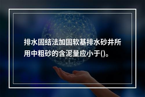 排水固结法加固软基排水砂井所用中粗砂的含泥量应小于()。