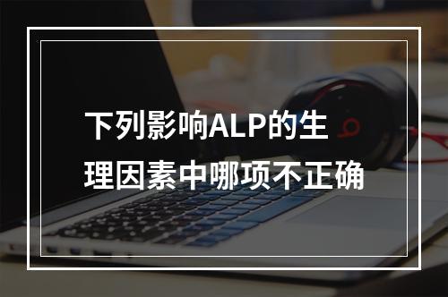 下列影响ALP的生理因素中哪项不正确