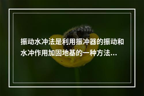 振动水冲法是利用振冲器的振动和水冲作用加固地基的一种方法，可