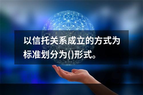 以信托关系成立的方式为标准划分为()形式。