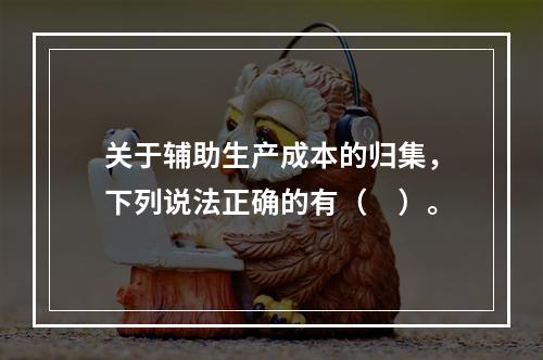 关于辅助生产成本的归集，下列说法正确的有（　）。