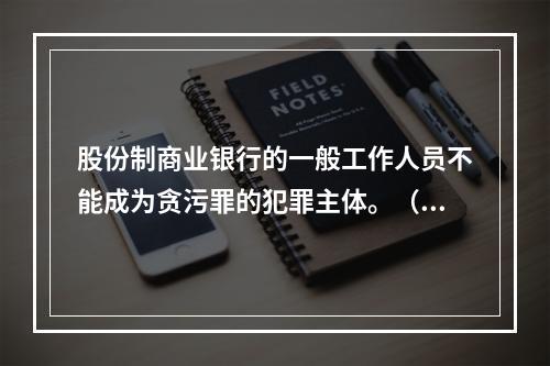 股份制商业银行的一般工作人员不能成为贪污罪的犯罪主体。（　　