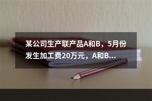 某公司生产联产品A和B，5月份发生加工费20万元，A和B在分