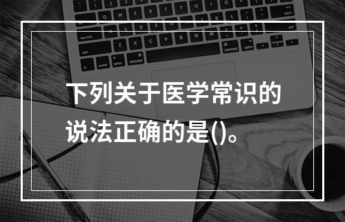 下列关于医学常识的说法正确的是()。