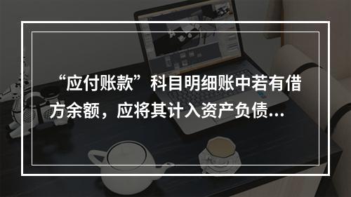 “应付账款”科目明细账中若有借方余额，应将其计入资产负债表中