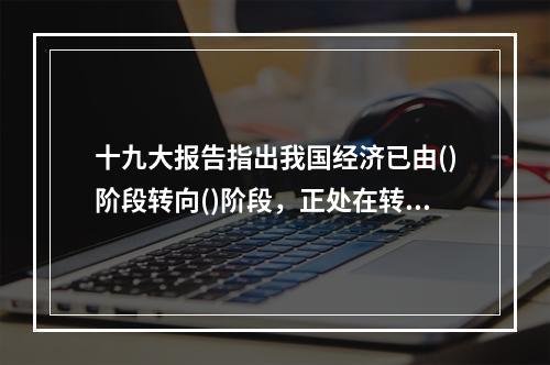 十九大报告指出我国经济已由()阶段转向()阶段，正处在转变发