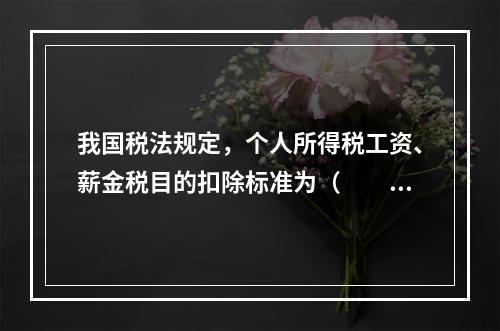 我国税法规定，个人所得税工资、薪金税目的扣除标准为（　　）元