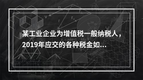 某工业企业为增值税一般纳税人，2019年应交的各种税金如下：