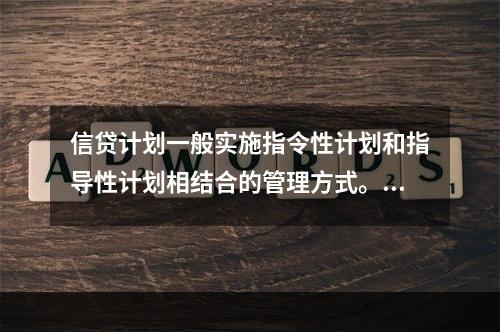 信贷计划一般实施指令性计划和指导性计划相结合的管理方式。其中