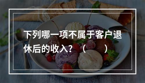 下列哪一项不属于客户退休后的收入？（　　）