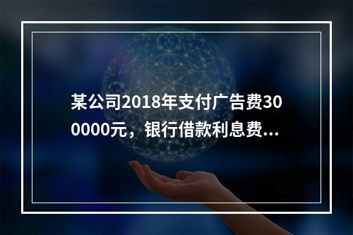 某公司2018年支付广告费300000元，银行借款利息费用2