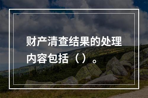 财产清查结果的处理内容包括（ ）。