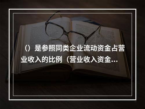 （）是参照同类企业流动资金占营业收入的比例（营业收入资金率）