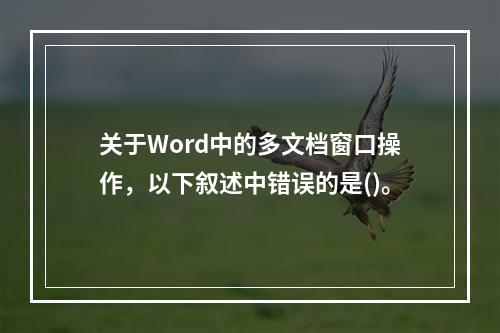 关于Word中的多文档窗口操作，以下叙述中错误的是()。