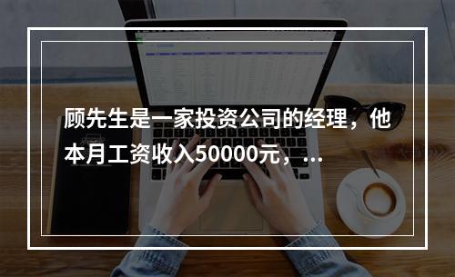 顾先生是一家投资公司的经理，他本月工资收入50000元，其应