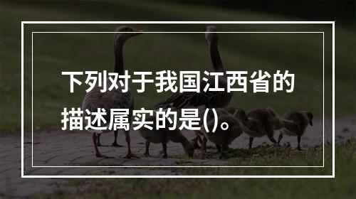 下列对于我国江西省的描述属实的是()。