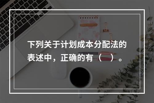 下列关于计划成本分配法的表述中，正确的有（　）。