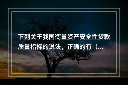 下列关于我国衡量资产安全性贷款质量指标的说法，正确的有（）。