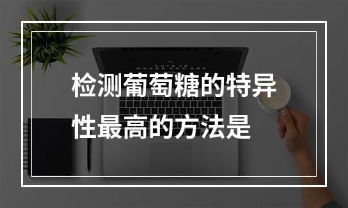 检测葡萄糖的特异性最高的方法是