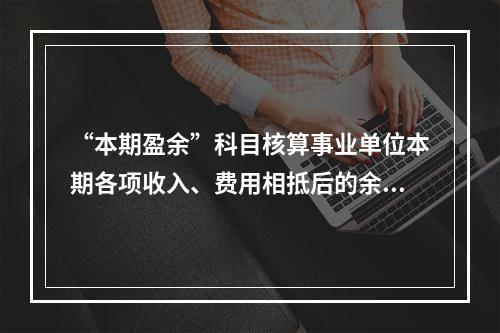 “本期盈余”科目核算事业单位本期各项收入、费用相抵后的余额。