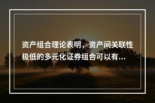 资产组合理论表明，资产间关联性极低的多元化证券组合可以有效地