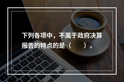 下列各项中，不属于政府决算报告的特点的是（　　）。