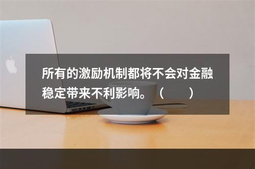 所有的激励机制都将不会对金融稳定带来不利影响。（  ）