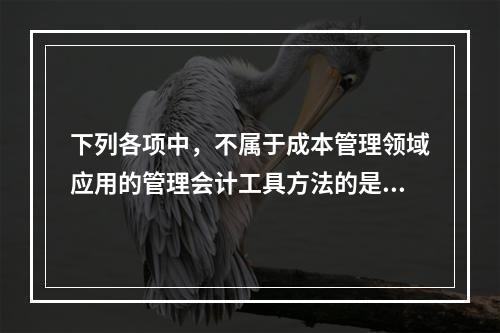 下列各项中，不属于成本管理领域应用的管理会计工具方法的是（　