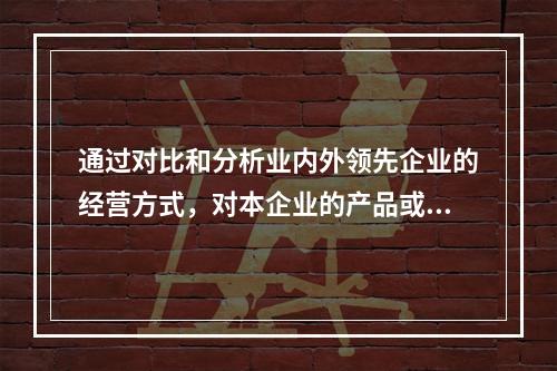 通过对比和分析业内外领先企业的经营方式，对本企业的产品或服