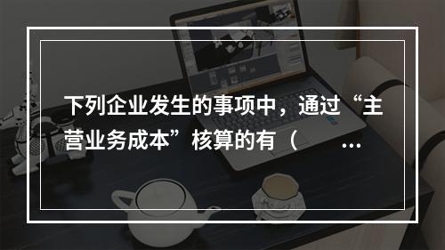 下列企业发生的事项中，通过“主营业务成本”核算的有（　　）。