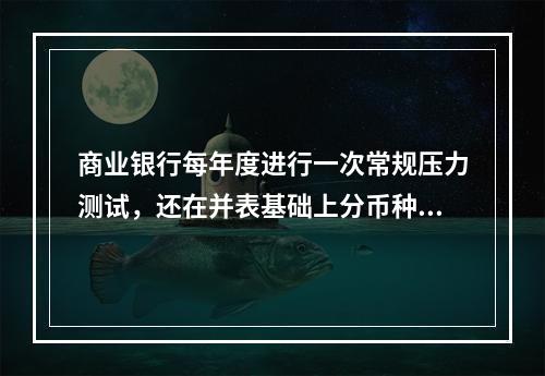 商业银行每年度进行一次常规压力测试，还在并表基础上分币种实施