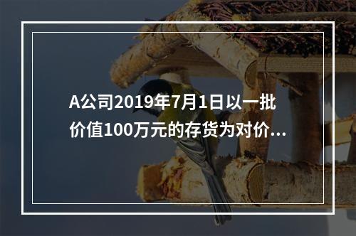 A公司2019年7月1日以一批价值100万元的存货为对价取得