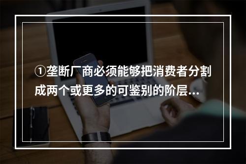 ①垄断厂商必须能够把消费者分割成两个或更多的可鉴别的阶层，能