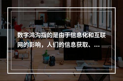 数字鸿沟指的是由于信息化和互联网的影响，人们的信息获取、信息