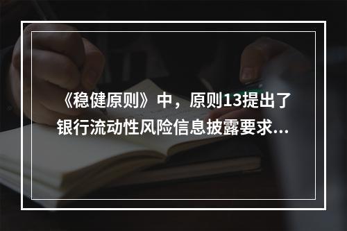 《稳健原则》中，原则13提出了银行流动性风险信息披露要求，其