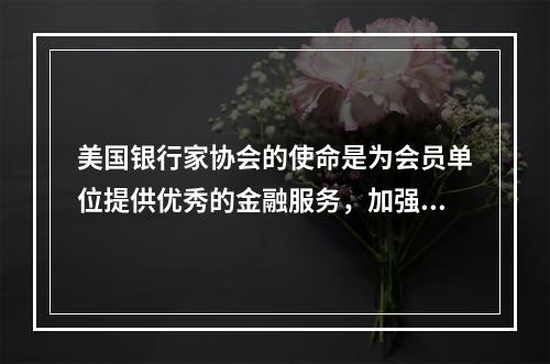 美国银行家协会的使命是为会员单位提供优秀的金融服务，加强合作