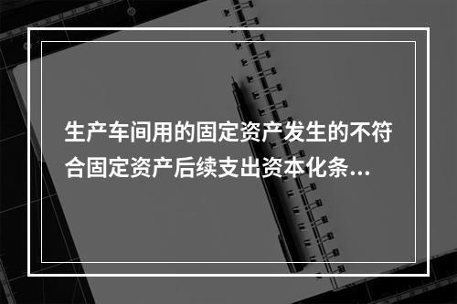 生产车间用的固定资产发生的不符合固定资产后续支出资本化条件的