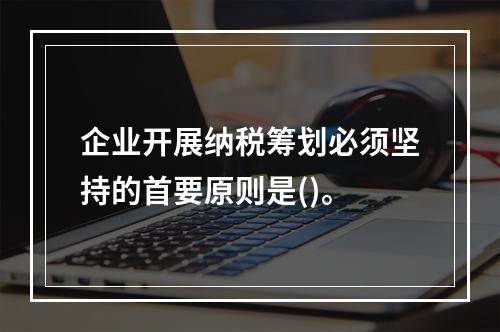 企业开展纳税筹划必须坚持的首要原则是()。