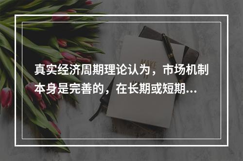 真实经济周期理论认为，市场机制本身是完善的，在长期或短期中都