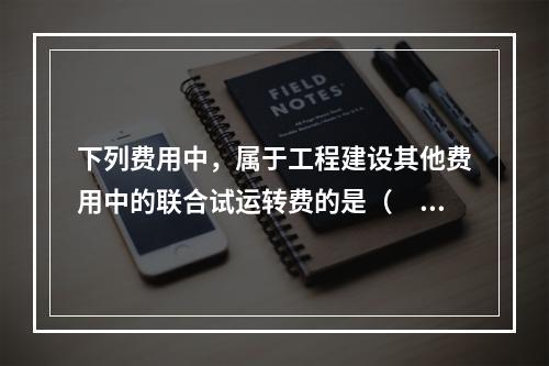 下列费用中，属于工程建设其他费用中的联合试运转费的是（　）。