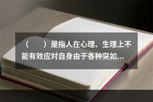 （　　）是指人在心理、生理上不能有效应对自身由于各种突如其来