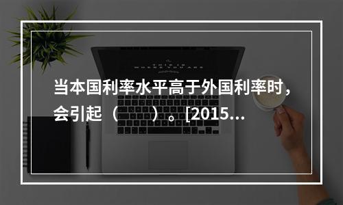 当本国利率水平高于外国利率时，会引起（　　）。[2015年1