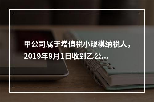 甲公司属于增值税小规模纳税人，2019年9月1日收到乙公司作