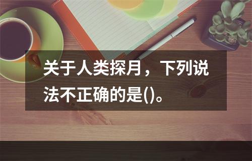 关于人类探月，下列说法不正确的是()。