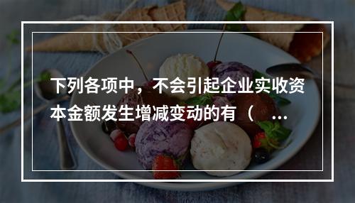 下列各项中，不会引起企业实收资本金额发生增减变动的有（　　）