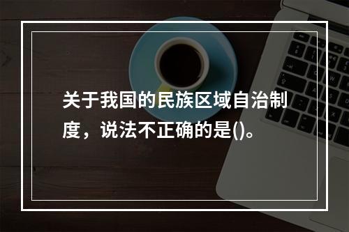 关于我国的民族区域自治制度，说法不正确的是()。