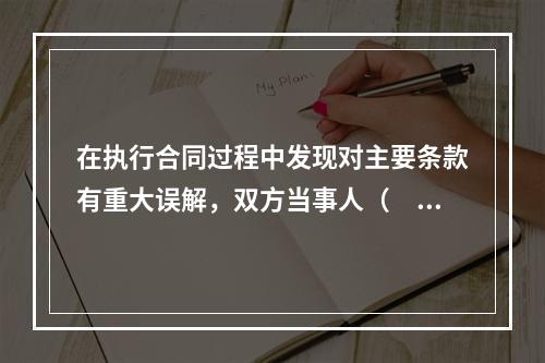 在执行合同过程中发现对主要条款有重大误解，双方当事人（　　）