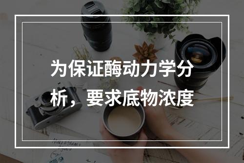 为保证酶动力学分析，要求底物浓度