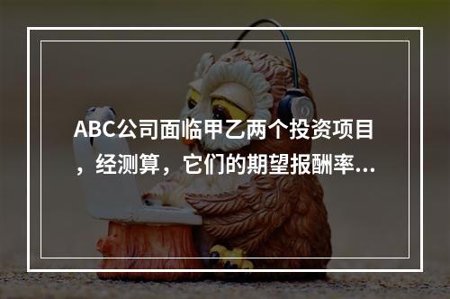 ABC公司面临甲乙两个投资项目，经测算，它们的期望报酬率相同